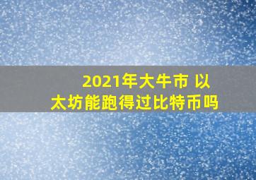 2021年大牛市 以太坊能跑得过比特币吗